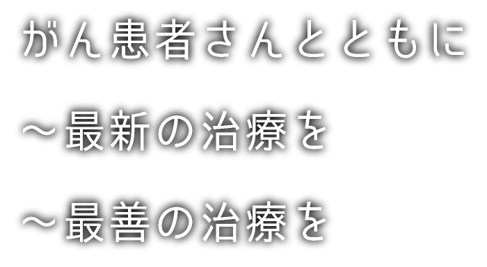 がん患者さんとともに～最新の治療を～最善の治療を